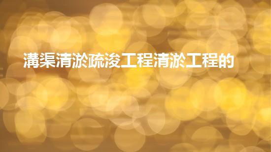 溝渠清淤疏浚工程清淤工程的秘密：如何高效提升水體質(zhì)量和生態(tài)環(huán)境？